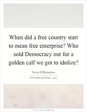 When did a free country start to mean free enterprise? Who sold Democracy out for a golden calf we got to idolize? Picture Quote #1