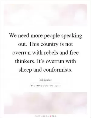 We need more people speaking out. This country is not overrun with rebels and free thinkers. It’s overrun with sheep and conformists Picture Quote #1