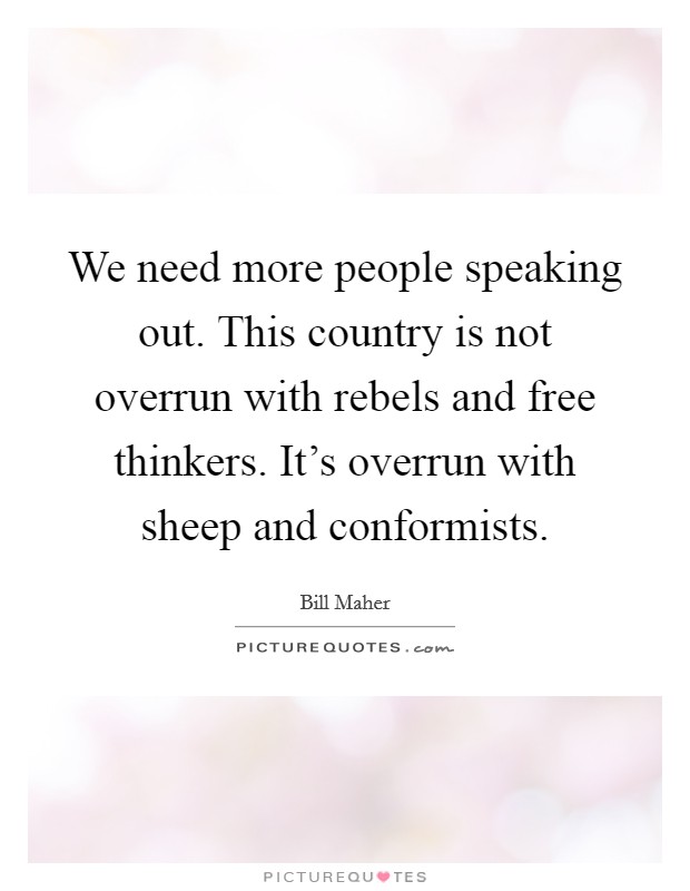 We need more people speaking out. This country is not overrun with rebels and free thinkers. It's overrun with sheep and conformists. Picture Quote #1
