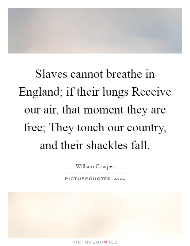 Slaves cannot breathe in England; if their lungs Receive our air, that moment they are free; They touch our country, and their shackles fall. Picture Quote #1