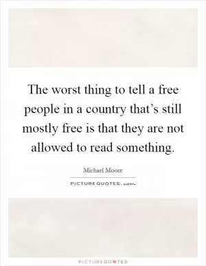 The worst thing to tell a free people in a country that’s still mostly free is that they are not allowed to read something Picture Quote #1