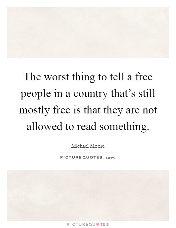 The worst thing to tell a free people in a country that's still mostly free is that they are not allowed to read something. Picture Quote #1