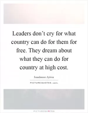 Leaders don’t cry for what country can do for them for free. They dream about what they can do for country at high cost Picture Quote #1