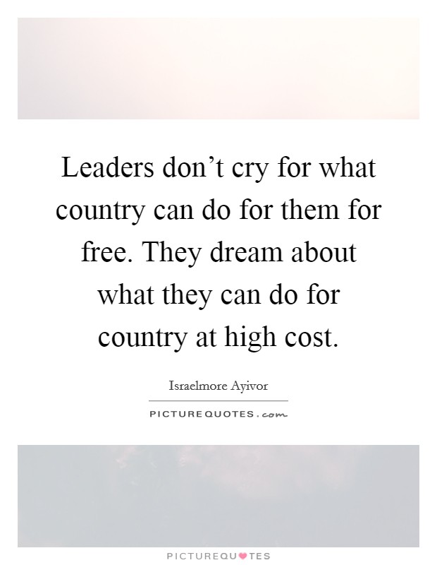Leaders don't cry for what country can do for them for free. They dream about what they can do for country at high cost. Picture Quote #1