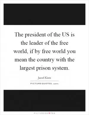 The president of the US is the leader of the free world, if by free world you mean the country with the largest prison system Picture Quote #1