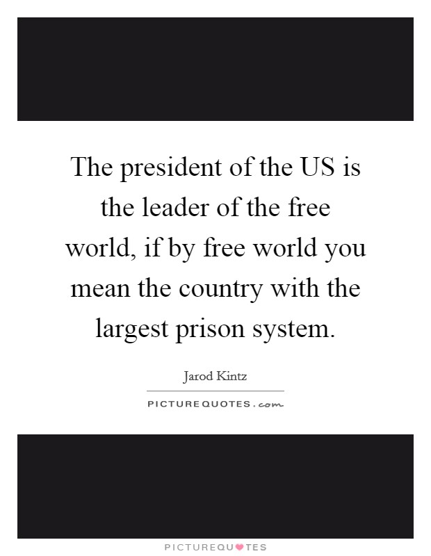 The president of the US is the leader of the free world, if by free world you mean the country with the largest prison system. Picture Quote #1