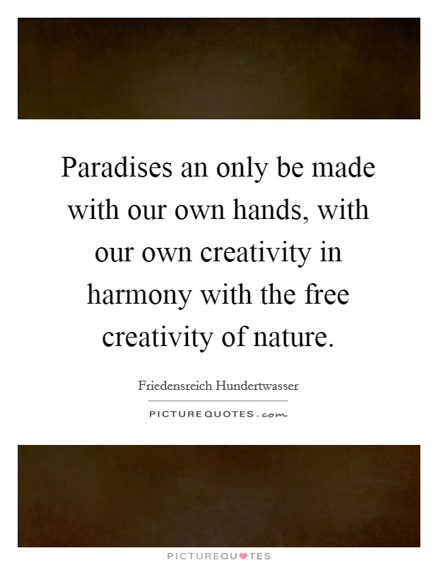Paradises an only be made with our own hands, with our own creativity in harmony with the free creativity of nature. Picture Quote #1