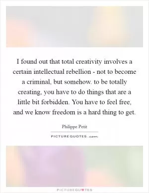 I found out that total creativity involves a certain intellectual rebellion - not to become a criminal, but somehow. to be totally creating, you have to do things that are a little bit forbidden. You have to feel free, and we know freedom is a hard thing to get Picture Quote #1
