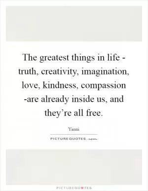 The greatest things in life - truth, creativity, imagination, love, kindness, compassion -are already inside us, and they’re all free Picture Quote #1