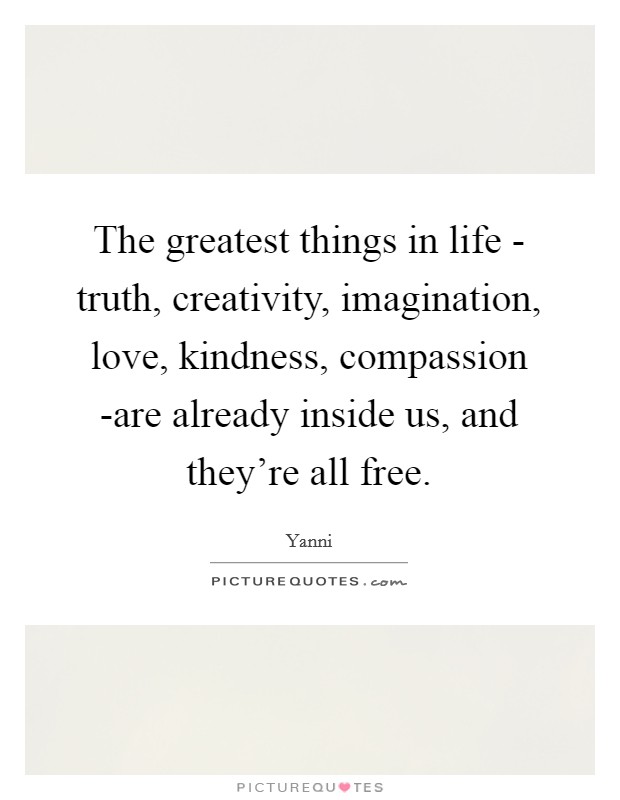 The greatest things in life - truth, creativity, imagination, love, kindness, compassion -are already inside us, and they're all free. Picture Quote #1