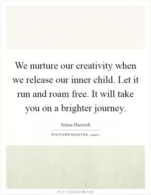 We nurture our creativity when we release our inner child. Let it run and roam free. It will take you on a brighter journey Picture Quote #1
