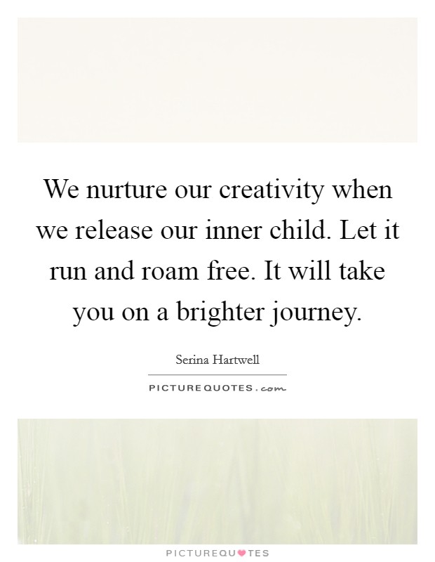 We nurture our creativity when we release our inner child. Let it run and roam free. It will take you on a brighter journey Picture Quote #1