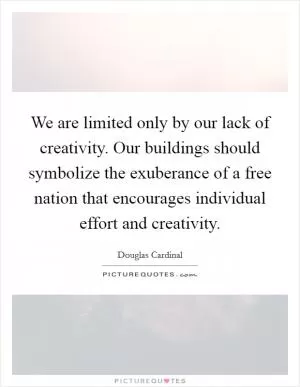 We are limited only by our lack of creativity. Our buildings should symbolize the exuberance of a free nation that encourages individual effort and creativity Picture Quote #1