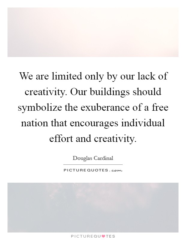 We are limited only by our lack of creativity. Our buildings should symbolize the exuberance of a free nation that encourages individual effort and creativity. Picture Quote #1