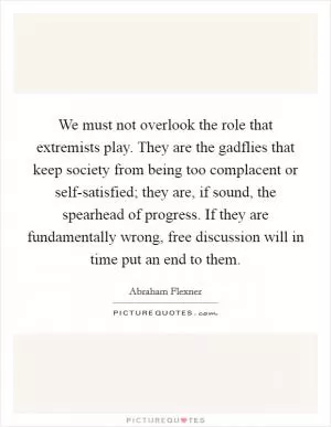 We must not overlook the role that extremists play. They are the gadflies that keep society from being too complacent or self-satisfied; they are, if sound, the spearhead of progress. If they are fundamentally wrong, free discussion will in time put an end to them Picture Quote #1
