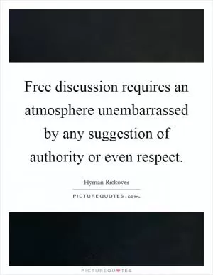 Free discussion requires an atmosphere unembarrassed by any suggestion of authority or even respect Picture Quote #1