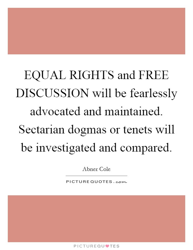 EQUAL RIGHTS and FREE DISCUSSION will be fearlessly advocated and maintained. Sectarian dogmas or tenets will be investigated and compared. Picture Quote #1