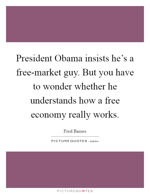 President Obama insists he's a free-market guy. But you have to wonder whether he understands how a free economy really works. Picture Quote #1