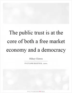 The public trust is at the core of both a free market economy and a democracy Picture Quote #1