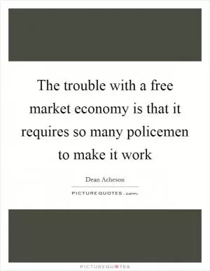 The trouble with a free market economy is that it requires so many policemen to make it work Picture Quote #1