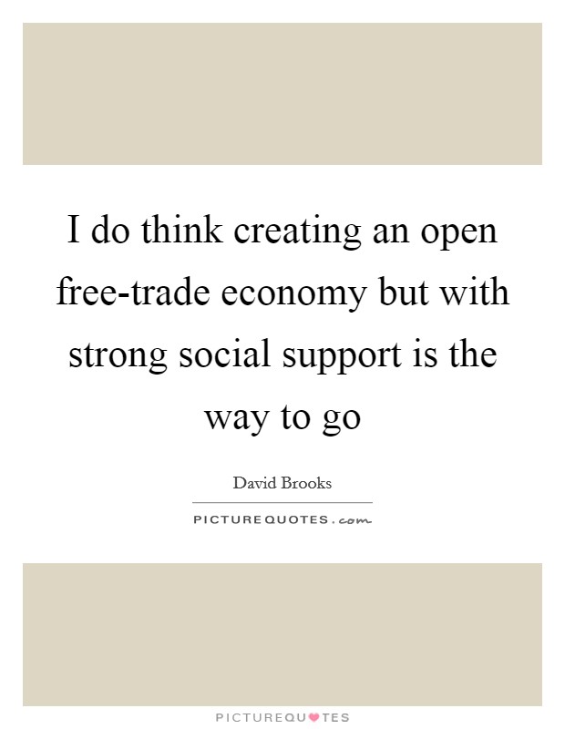 I do think creating an open free-trade economy but with strong social support is the way to go Picture Quote #1