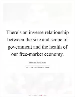 There’s an inverse relationship between the size and scope of government and the health of our free-market economy Picture Quote #1