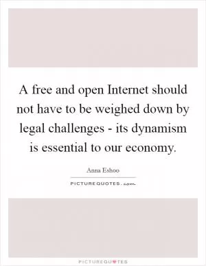 A free and open Internet should not have to be weighed down by legal challenges - its dynamism is essential to our economy Picture Quote #1