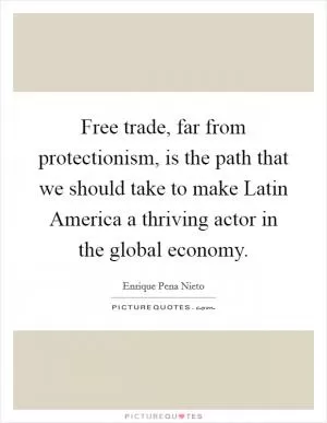 Free trade, far from protectionism, is the path that we should take to make Latin America a thriving actor in the global economy Picture Quote #1