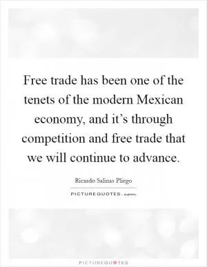 Free trade has been one of the tenets of the modern Mexican economy, and it’s through competition and free trade that we will continue to advance Picture Quote #1