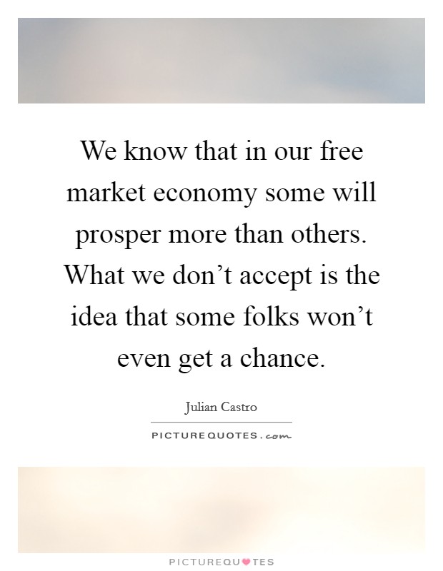 We know that in our free market economy some will prosper more than others. What we don't accept is the idea that some folks won't even get a chance. Picture Quote #1