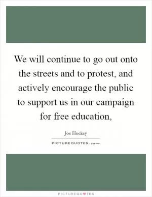We will continue to go out onto the streets and to protest, and actively encourage the public to support us in our campaign for free education, Picture Quote #1