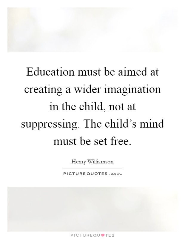 Education must be aimed at creating a wider imagination in the child, not at suppressing. The child's mind must be set free. Picture Quote #1