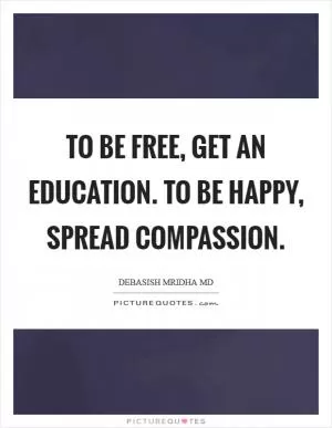 To be free, get an education. To be happy, spread compassion Picture Quote #1
