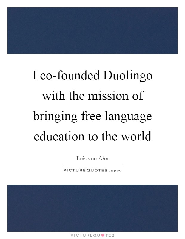 I co-founded Duolingo with the mission of bringing free language education to the world Picture Quote #1