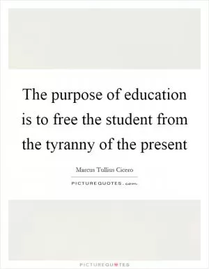 The purpose of education is to free the student from the tyranny of the present Picture Quote #1