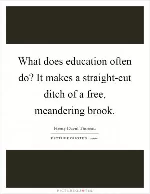 What does education often do? It makes a straight-cut ditch of a free, meandering brook Picture Quote #1