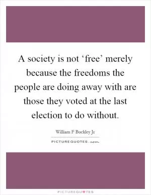 A society is not ‘free’ merely because the freedoms the people are doing away with are those they voted at the last election to do without Picture Quote #1