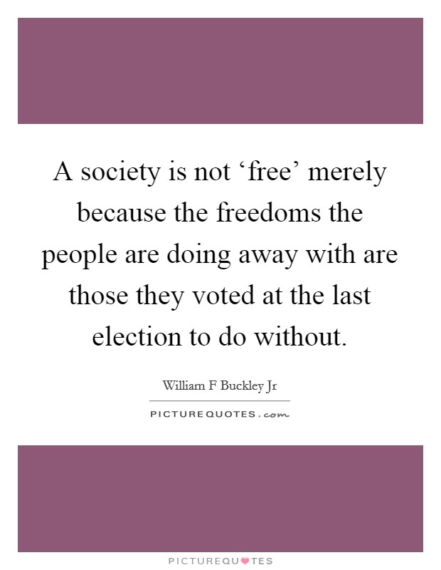A society is not ‘free' merely because the freedoms the people are doing away with are those they voted at the last election to do without. Picture Quote #1