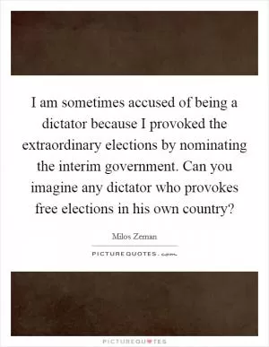 I am sometimes accused of being a dictator because I provoked the extraordinary elections by nominating the interim government. Can you imagine any dictator who provokes free elections in his own country? Picture Quote #1