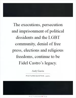 The executions, persecution and imprisonment of political dissidents and the LGBT community, denial of free press, elections and religious freedoms, continue to be Fidel Castro’s legacy Picture Quote #1