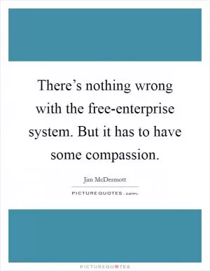 There’s nothing wrong with the free-enterprise system. But it has to have some compassion Picture Quote #1
