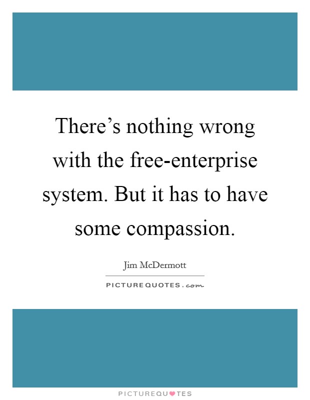 There's nothing wrong with the free-enterprise system. But it has to have some compassion. Picture Quote #1