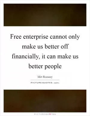 Free enterprise cannot only make us better off financially, it can make us better people Picture Quote #1