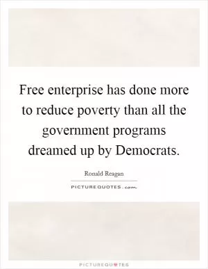 Free enterprise has done more to reduce poverty than all the government programs dreamed up by Democrats Picture Quote #1