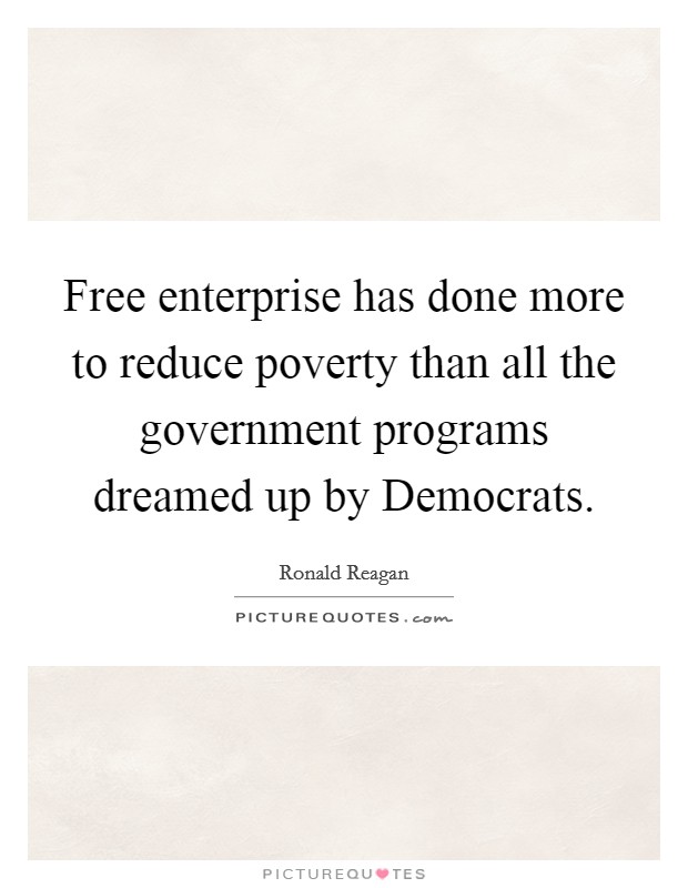Free enterprise has done more to reduce poverty than all the government programs dreamed up by Democrats. Picture Quote #1