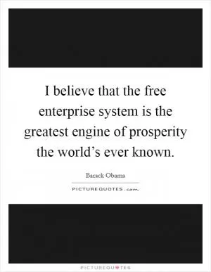 I believe that the free enterprise system is the greatest engine of prosperity the world’s ever known Picture Quote #1