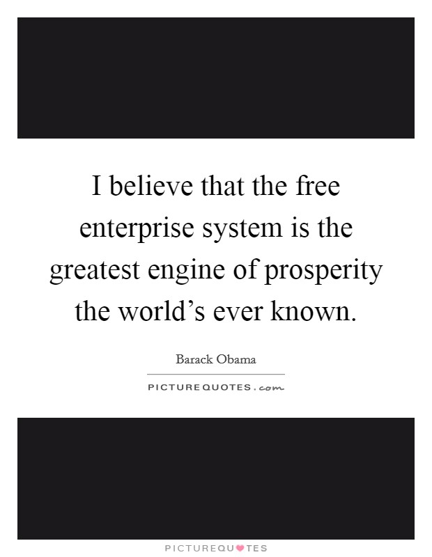 I believe that the free enterprise system is the greatest engine of prosperity the world's ever known. Picture Quote #1