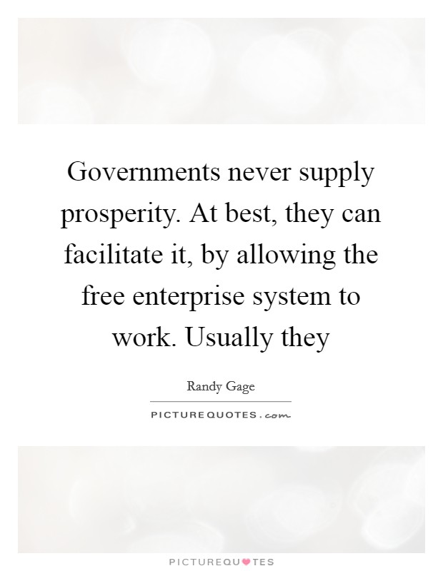 Governments never supply prosperity. At best, they can facilitate it, by allowing the free enterprise system to work. Usually they Picture Quote #1