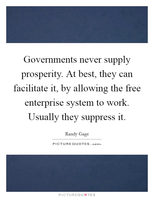 Governments never supply prosperity. At best, they can facilitate it, by allowing the free enterprise system to work. Usually they suppress it. Picture Quote #1