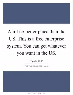 Ain’t no better place than the US. This is a free enterprise system. You can get whatever you want in the US Picture Quote #1